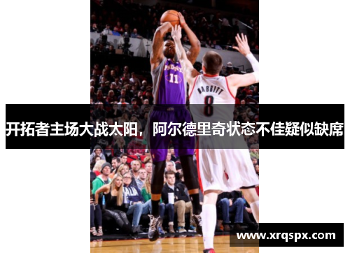 开拓者主场大战太阳，阿尔德里奇状态不佳疑似缺席